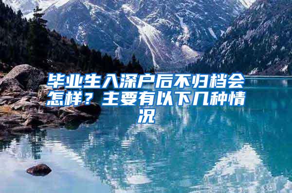 毕业生入深户后不归档会怎样？主要有以下几种情况