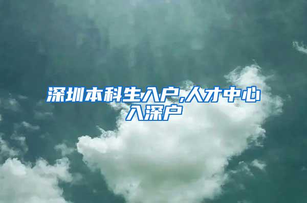 深圳本科生入户,人才中心入深户