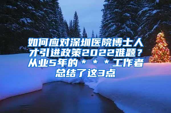 如何应对深圳医院博士人才引进政策2022难题？从业5年的＊＊＊工作者总结了这3点