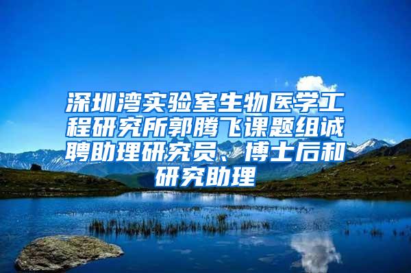 深圳湾实验室生物医学工程研究所郭腾飞课题组诚聘助理研究员、博士后和研究助理