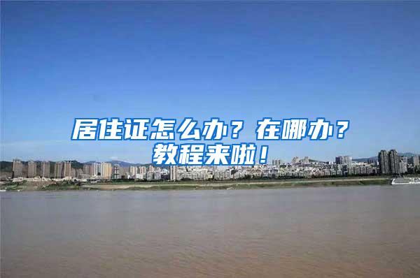 居住证怎么办？在哪办？教程来啦！