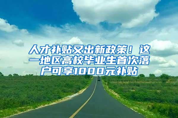 人才补贴又出新政策！这一地区高校毕业生首次落户可享1000元补贴