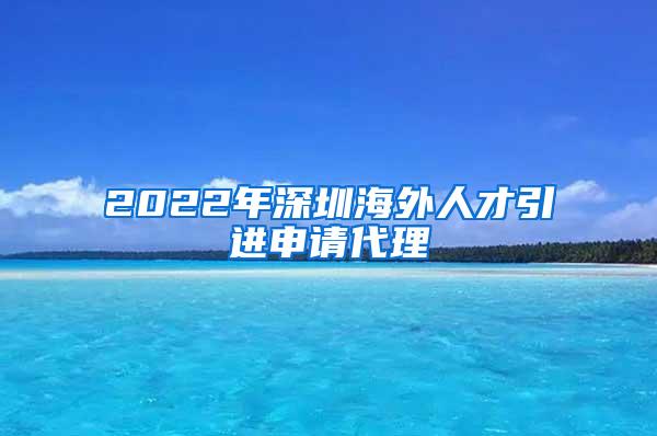 2022年深圳海外人才引进申请代理