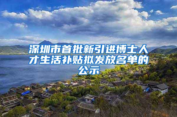 深圳市首批新引进博士人才生活补贴拟发放名单的公示