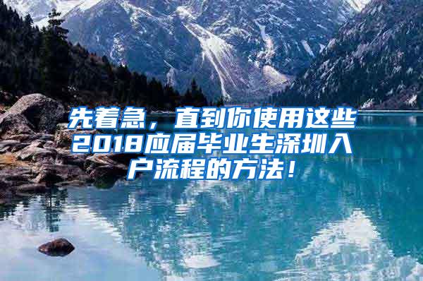 先着急，直到你使用这些2018应届毕业生深圳入户流程的方法！