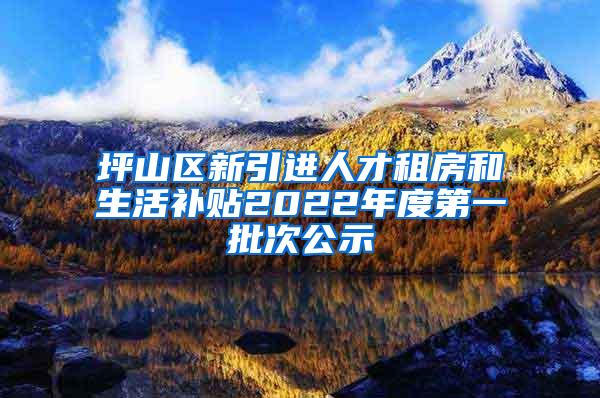 坪山区新引进人才租房和生活补贴2022年度第一批次公示