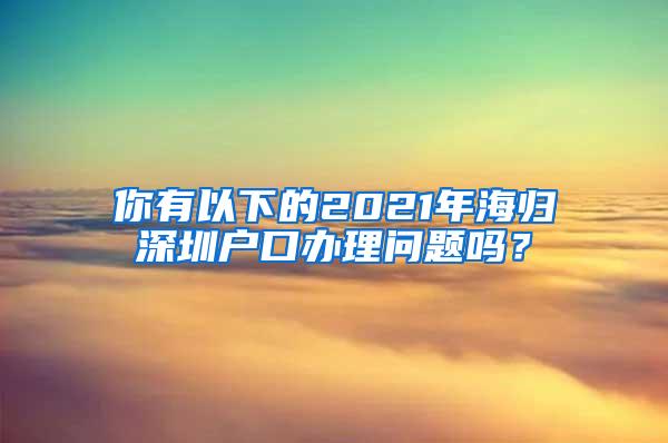 你有以下的2021年海归深圳户口办理问题吗？