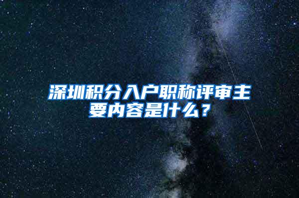 深圳积分入户职称评审主要内容是什么？