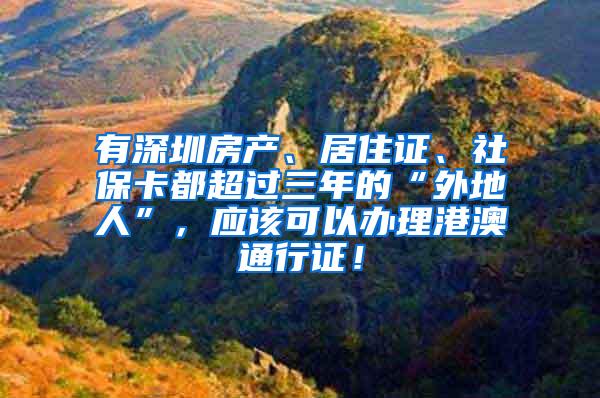 有深圳房产、居住证、社保卡都超过三年的“外地人”，应该可以办理港澳通行证！