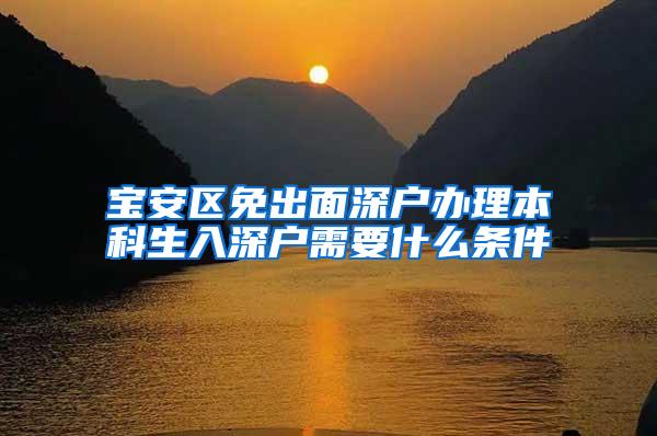 宝安区免出面深户办理本科生入深户需要什么条件