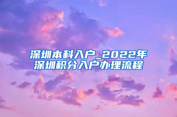 深圳本科入户_2022年深圳积分入户办理流程