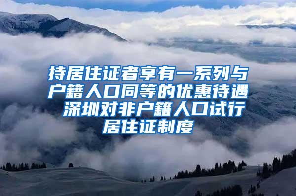 持居住证者享有一系列与户籍人口同等的优惠待遇 深圳对非户籍人口试行居住证制度