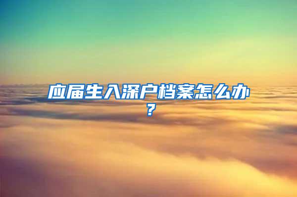 应届生入深户档案怎么办？