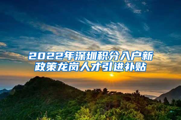 2022年深圳积分入户新政策龙岗人才引进补贴