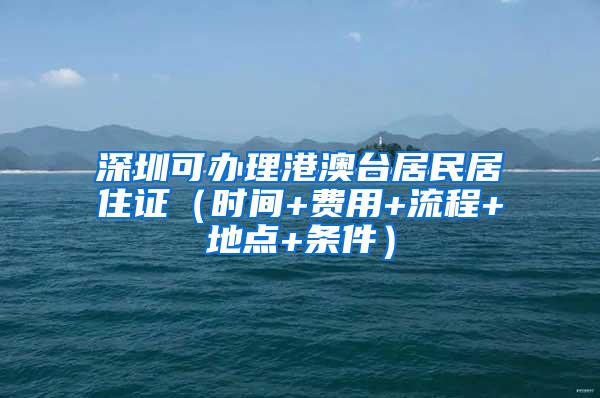 深圳可办理港澳台居民居住证（时间+费用+流程+地点+条件）