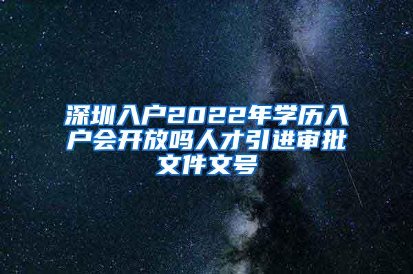 深圳入户2022年学历入户会开放吗人才引进审批文件文号