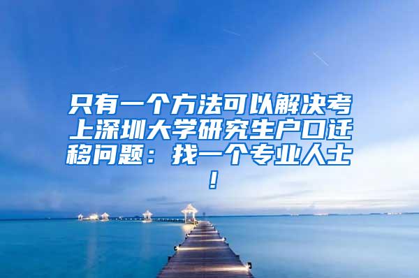 只有一个方法可以解决考上深圳大学研究生户口迁移问题：找一个专业人士！