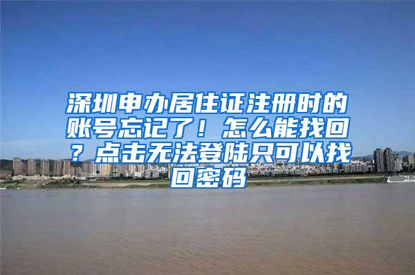 深圳申办居住证注册时的账号忘记了！怎么能找回？点击无法登陆只可以找回密码