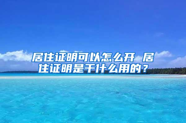 居住证明可以怎么开 居住证明是干什么用的？