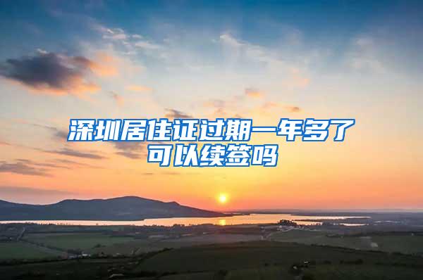 深圳居住证过期一年多了可以续签吗