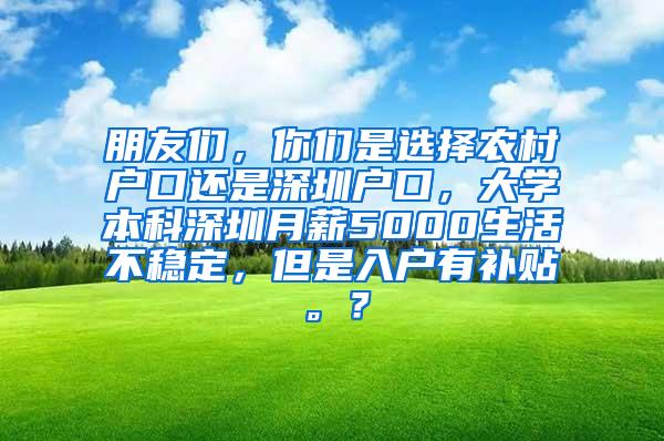 朋友们，你们是选择农村户口还是深圳户口，大学本科深圳月薪5000生活不稳定，但是入户有补贴。？