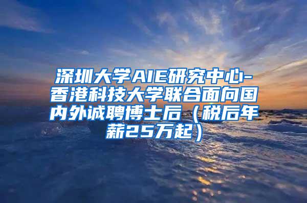 深圳大学AIE研究中心-香港科技大学联合面向国内外诚聘博士后（税后年薪25万起）