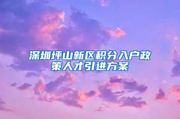 深圳坪山新区积分入户政策人才引进方案