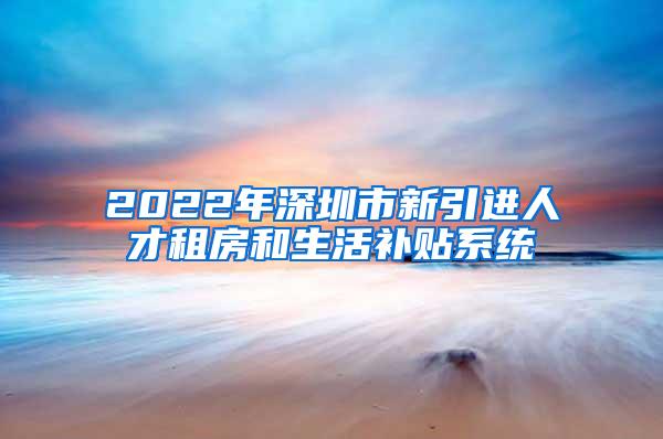 2022年深圳市新引进人才租房和生活补贴系统