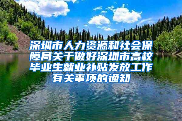 深圳市人力资源和社会保障局关于做好深圳市高校毕业生就业补贴发放工作有关事项的通知