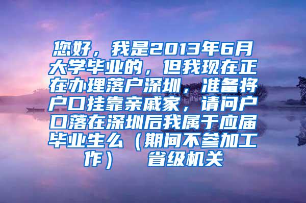 您好，我是2013年6月大学毕业的，但我现在正在办理落户深圳，准备将户口挂靠亲戚家，请问户口落在深圳后我属于应届毕业生么（期间不参加工作）  省级机关