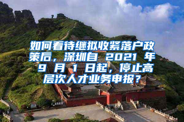 如何看待继拟收紧落户政策后，深圳自 2021 年 9 月 1 日起，停止高层次人才业务申报？