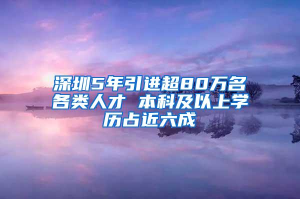 深圳5年引进超80万名各类人才 本科及以上学历占近六成