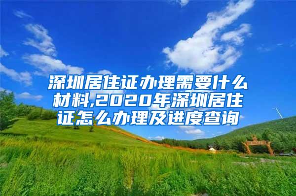 深圳居住证办理需要什么材料,2020年深圳居住证怎么办理及进度查询