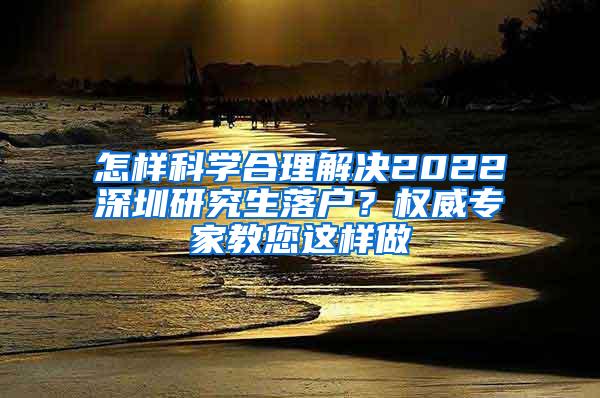 怎样科学合理解决2022深圳研究生落户？权威专家教您这样做