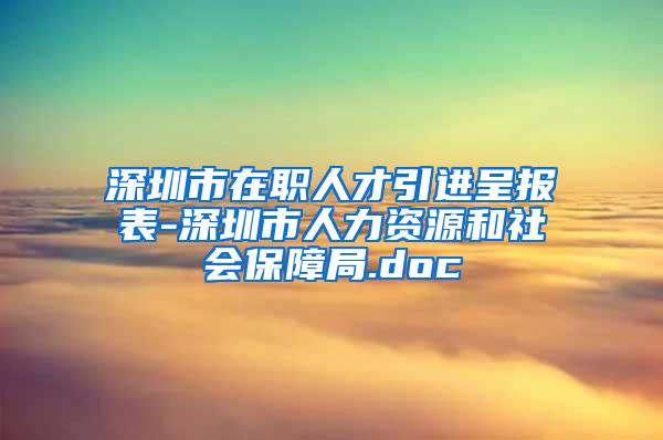 深圳市在职人才引进呈报表-深圳市人力资源和社会保障局.doc