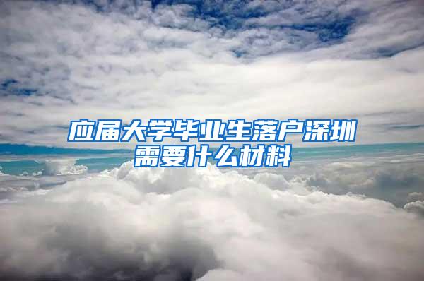 应届大学毕业生落户深圳需要什么材料