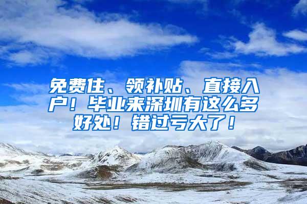 免费住、领补贴、直接入户！毕业来深圳有这么多好处！错过亏大了！