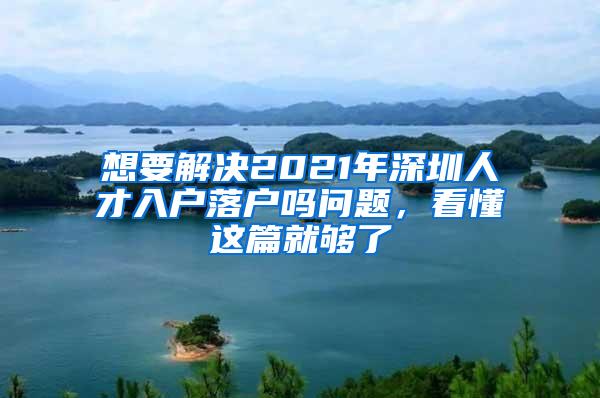 想要解决2021年深圳人才入户落户吗问题，看懂这篇就够了