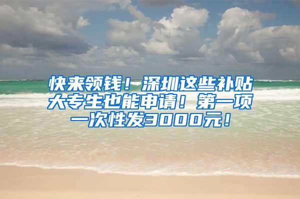 快来领钱！深圳这些补贴大专生也能申请！第一项一次性发3000元！