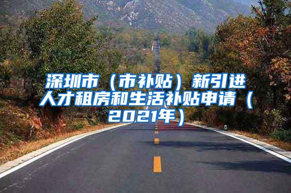 深圳市（市补贴）新引进人才租房和生活补贴申请（2021年）