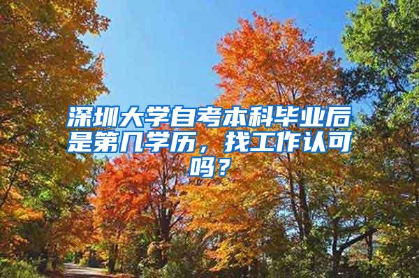 深圳大学自考本科毕业后是第几学历，找工作认可吗？