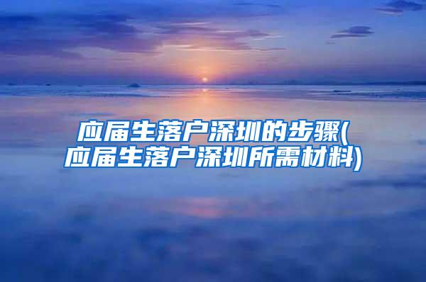 应届生落户深圳的步骤(应届生落户深圳所需材料)