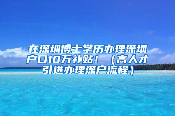 在深圳博士学历办理深圳户口10万补贴！（高人才引进办理深户流程）