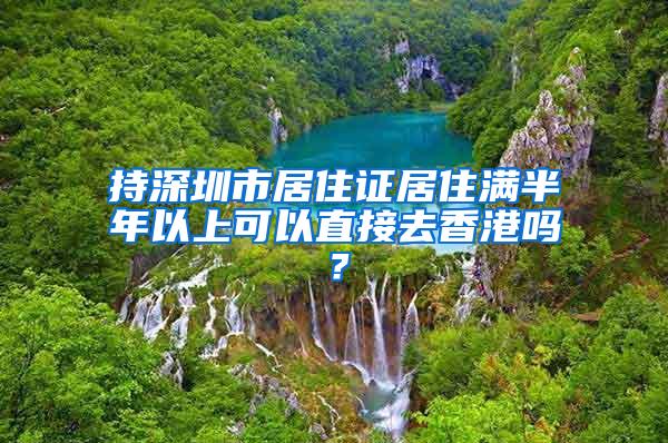 持深圳市居住证居住满半年以上可以直接去香港吗？