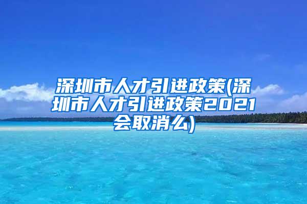 深圳市人才引进政策(深圳市人才引进政策2021会取消么)