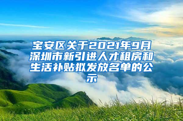 宝安区关于2021年9月深圳市新引进人才租房和生活补贴拟发放名单的公示