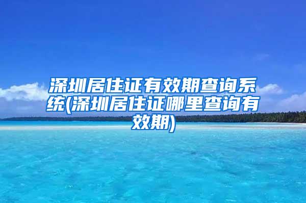 深圳居住证有效期查询系统(深圳居住证哪里查询有效期)