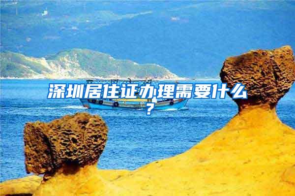 深圳居住证办理需要什么？