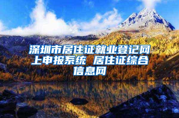 深圳市居住证就业登记网上申报系统 居住证综合信息网