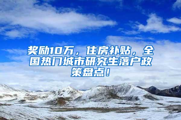 奖励10万，住房补贴，全国热门城市研究生落户政策盘点！